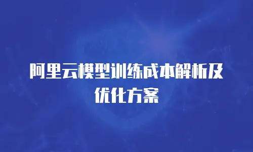 阿里云模型训练成本解析及优化方案