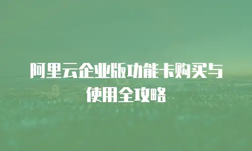 阿里云企业版功能卡购买与使用全攻略