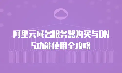 阿里云域名服务器购买与DNS功能使用全攻略
