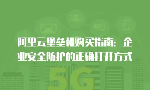 阿里云堡垒机购买指南：企业安全防护的正确打开方式