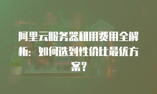 阿里云服务器租用费用全解析：如何选到性价比最优方案？