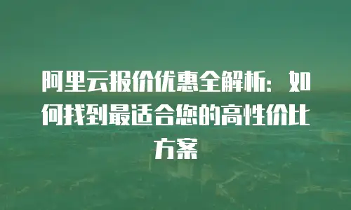 阿里云报价优惠全解析：如何找到最适合您的高性价比方案