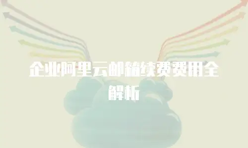 企业阿里云邮箱续费费用全解析