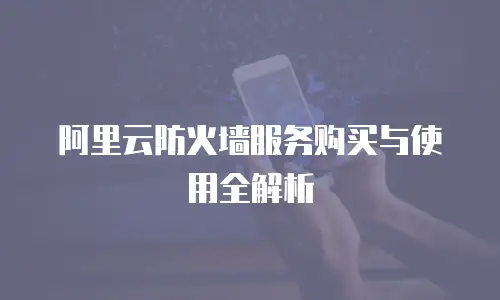 阿里云防火墙服务购买与使用全解析