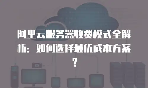 阿里云服务器收费模式全解析：如何选择最优成本方案？