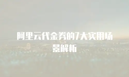 阿里云代金券的7大实用场景解析