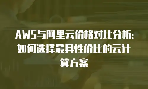 AWS与阿里云价格对比分析：如何选择最具性价比的云计算方案