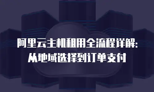 阿里云主机租用全流程详解：从地域选择到订单支付