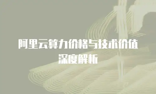 阿里云算力价格与技术价值深度解析