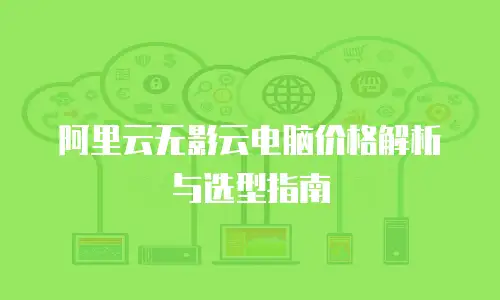 阿里云无影云电脑价格解析与选型指南