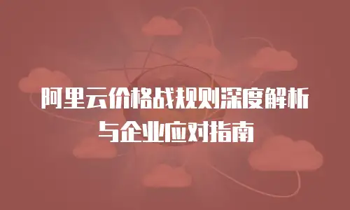 阿里云价格战规则深度解析与企业应对指南