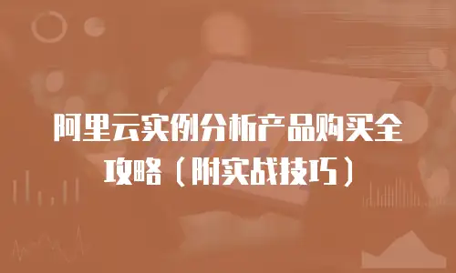 阿里云实例分析产品购买全攻略（附实战技巧）