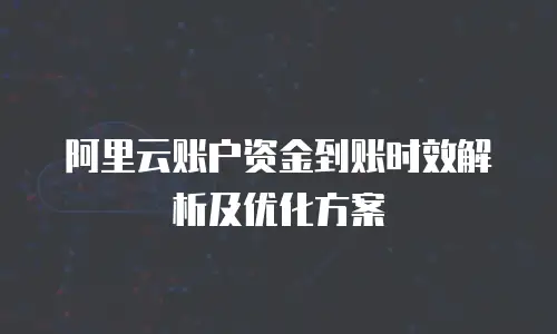 阿里云账户资金到账时效解析及优化方案
