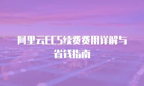 阿里云ECS续费费用详解与省钱指南
