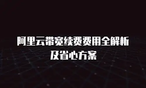 阿里云带宽续费费用全解析及省心方案