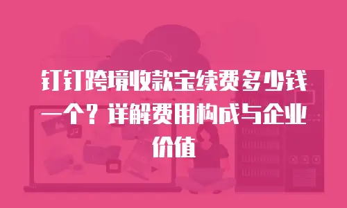钉钉跨境收款宝续费多少钱一个？详解费用构成与企业价值