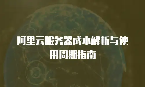 阿里云服务器成本解析与使用周期指南