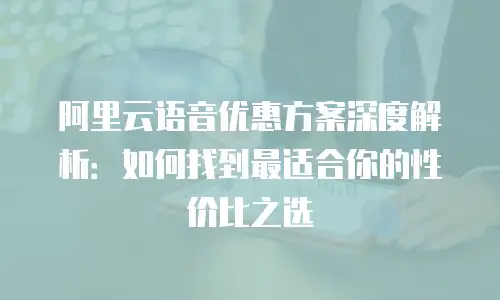 阿里云语音优惠方案深度解析：如何找到最适合你的性价比之选