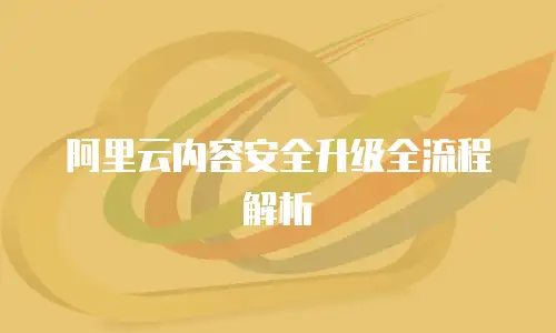 阿里云内容安全升级全流程解析
