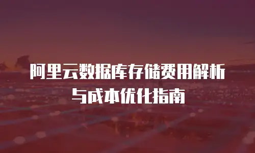 阿里云数据库存储费用解析与成本优化指南