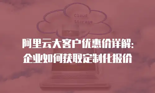 阿里云大客户优惠价详解：企业如何获取定制化报价