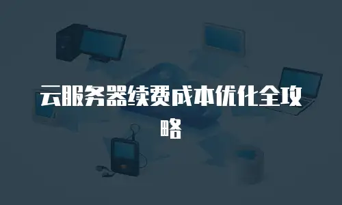 云服务器续费成本优化全攻略
