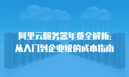 阿里云服务器年费全解析：从入门到企业级的成本指南