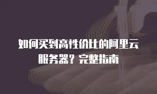 如何买到高性价比的阿里云服务器？完整指南