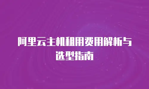阿里云主机租用费用解析与选型指南