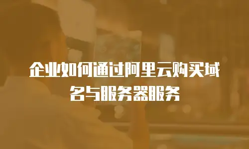 企业如何通过阿里云购买域名与服务器服务