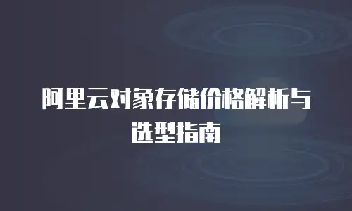 阿里云对象存储价格解析与选型指南