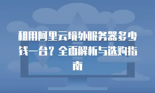 租用阿里云境外服务器多少钱一台？全面解析与选购指南