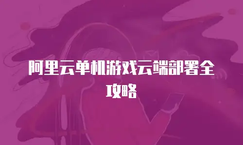 阿里云单机游戏云端部署全攻略