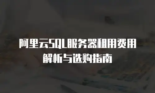 阿里云SQL服务器租用费用解析与选购指南