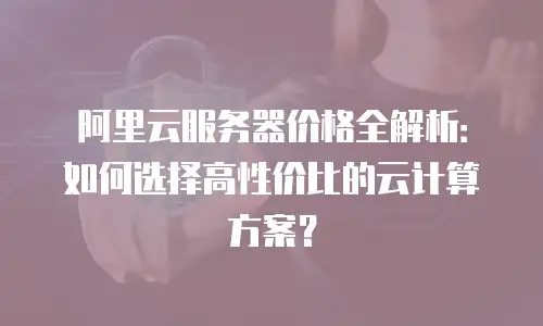 阿里云服务器价格全解析：如何选择高性价比的云计算方案？
