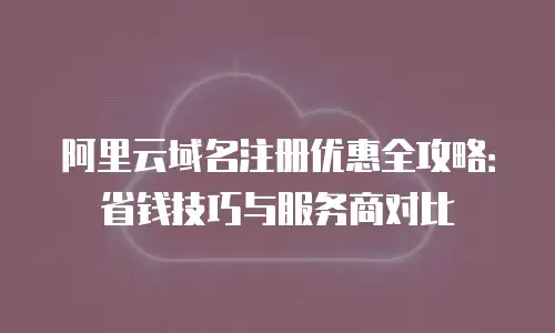 阿里云域名注册优惠全攻略：省钱技巧与服务商对比