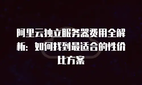 阿里云独立服务器费用全解析：如何找到最适合的性价比方案