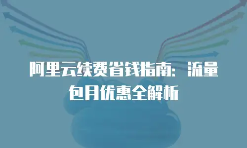 阿里云续费省钱指南：流量包月优惠全解析