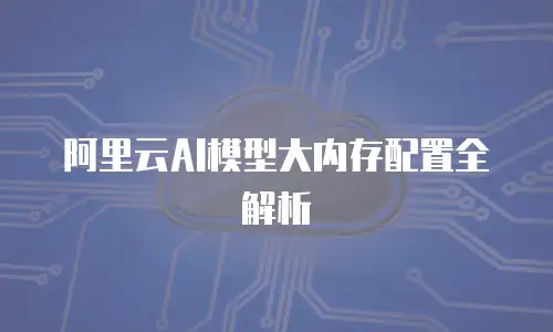 阿里云AI模型大内存配置全解析