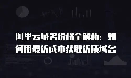 阿里云域名价格全解析：如何用最优成本获取优质域名