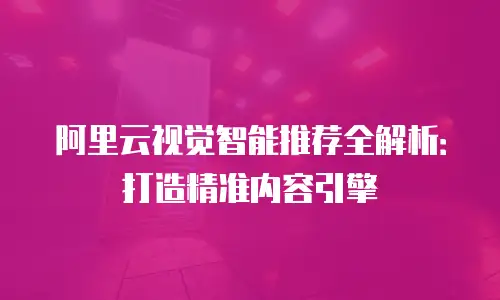 阿里云视觉智能推荐全解析：打造精准内容引擎