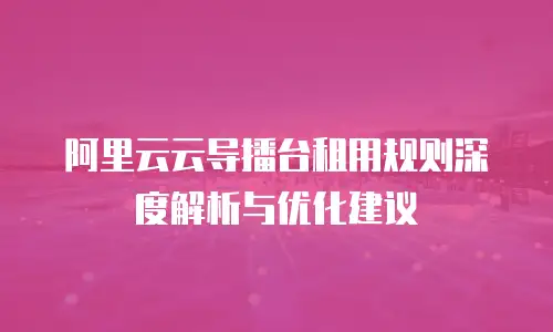 阿里云云导播台租用规则深度解析与优化建议