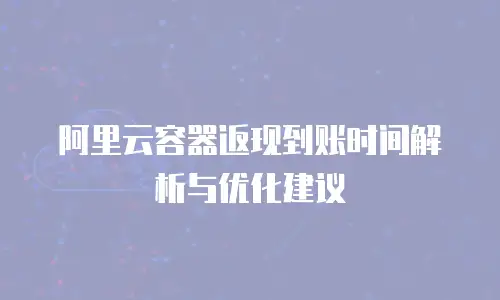阿里云容器返现到账时间解析与优化建议