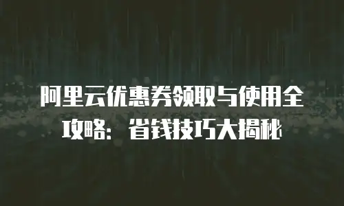 阿里云优惠券领取与使用全攻略：省钱技巧大揭秘