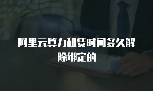 阿里云算力租赁时间多久解除绑定的