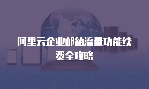 阿里云企业邮箱流量功能续费全攻略