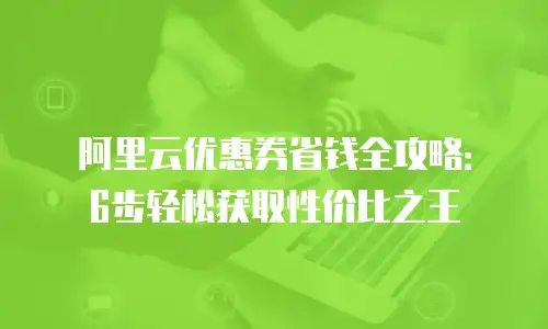 阿里云优惠券省钱全攻略：6步轻松获取性价比之王