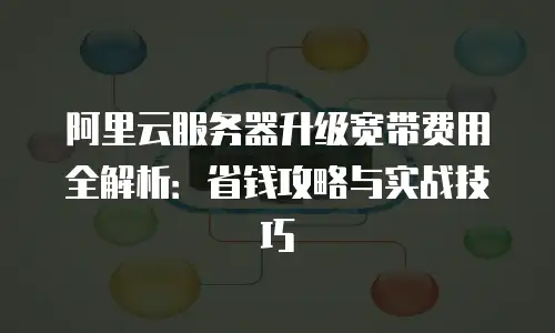 阿里云服务器升级宽带费用全解析：省钱攻略与实战技巧