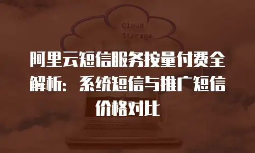 阿里云短信服务按量付费全解析：系统短信与推广短信价格对比