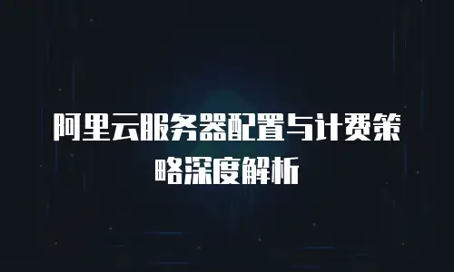 阿里云服务器配置与计费策略深度解析